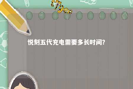 悦刻五代充电需要多长时间？ 